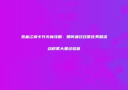 热血江湖卡竹火林攻略：如何通过日常任务和活动积累大量经验值