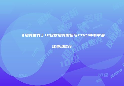 《坦克世界》10级反坦克解析与2021年装甲最佳重坦推荐