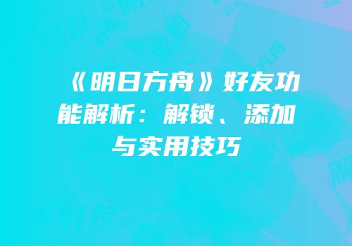 《明日方舟》好友功能解析：解锁、添加与实用技巧