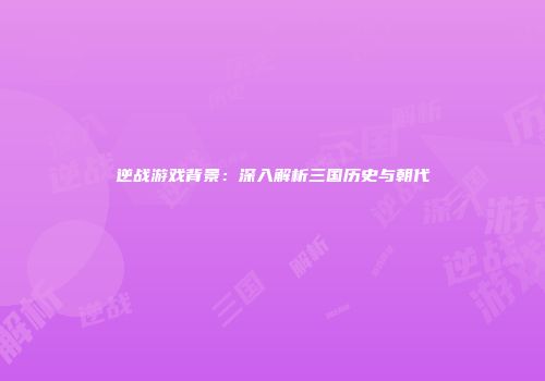 逆战游戏背景：深入解析三国历史与朝代
