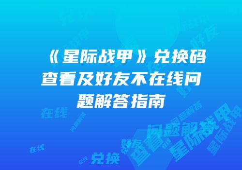 《星际战甲》兑换码查看及好友不在线问题解答指南