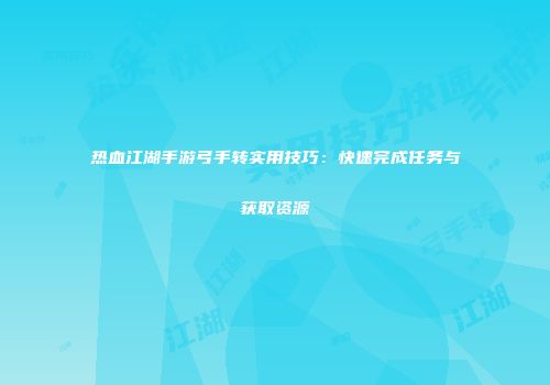 热血江湖手游弓手转实用技巧：快速完成任务与获取资源