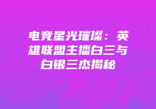 电竞星光璀璨：英雄联盟主播白三与白银三杰揭秘