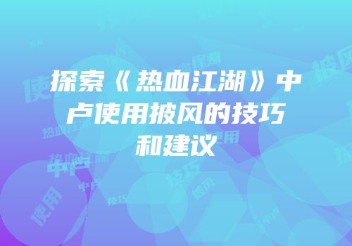 探索《热血江湖》中卢使用披风的技巧和建议