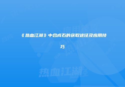 《热血江湖》中合成石的获取途径及应用技巧