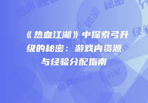 《热血江湖》中探索弓升级的秘密：游戏内资源与经验分配指南