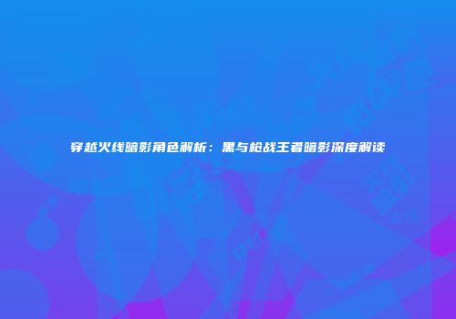 穿越火线暗影角色解析：黑与枪战王者暗影深度解读