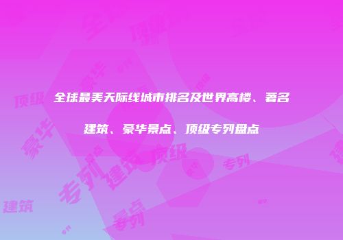全球最美天际线城市排名及世界高楼、著名建筑、豪华景点、顶级专列盘点
