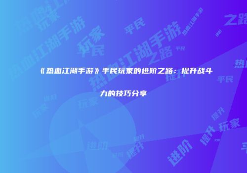 《热血江湖手游》平民玩家的进阶之路：提升战斗力的技巧分享