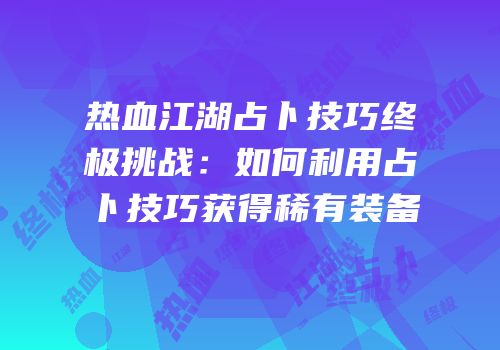 热血江湖占卜技巧终极挑战：如何利用占卜技巧获得稀有装备