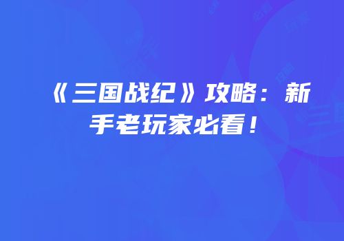 《三国战纪》攻略：新手老玩家必看！