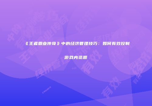《王者霸业传奇》中的经济管理技巧：如何有效控制游戏内资源