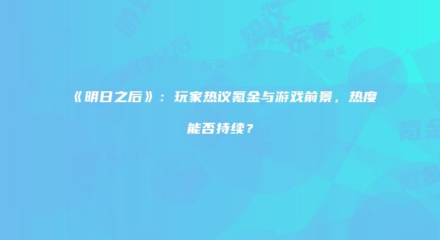 《明日之后》：玩家热议氪金与游戏前景，热度能否持续？