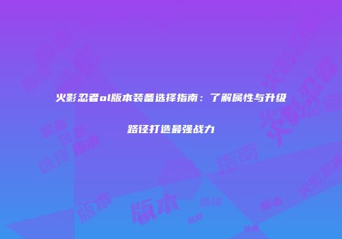 火影忍者ol版本装备选择指南：了解属性与升级路径打造最强战力