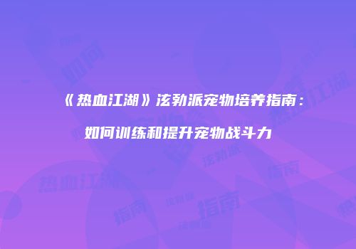 《热血江湖》泫勃派宠物培养指南：如何训练和提升宠物战斗力