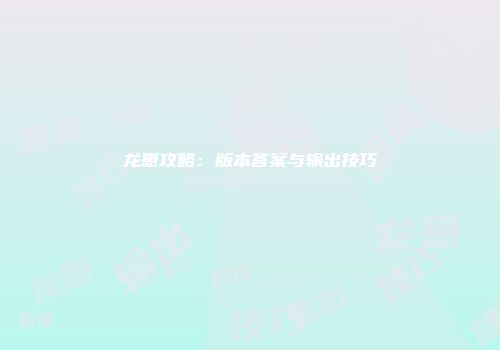 龙崽攻略：版本答案与输出技巧