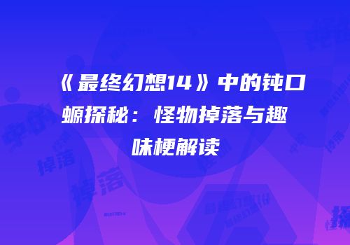 《最终幻想14》中的钝口螈探秘：怪物掉落与趣味梗解读