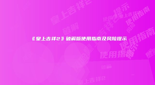《皇上吉祥2》破解版使用指南及风险提示