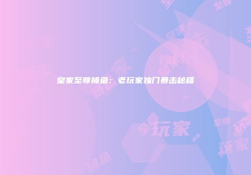 皇家至尊捕鱼：老玩家独门暴击秘籍