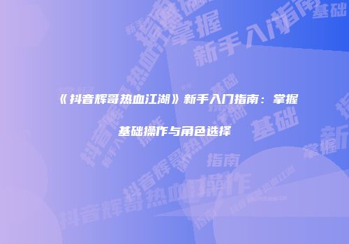 《抖音辉哥热血江湖》新手入门指南：掌握基础操作与角色选择