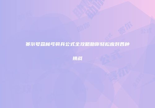 赛尔号森林弓骑兵公式全攻略助你轻松应对各种挑战