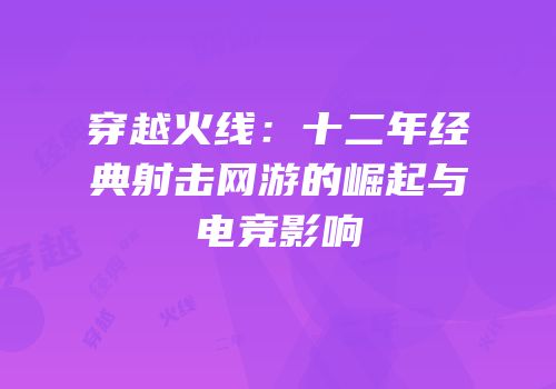穿越火线：十二年经典射击网游的崛起与电竞影响