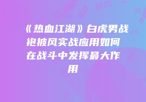 《热血江湖》白虎男战袍披风实战应用如何在战斗中发挥最大作用