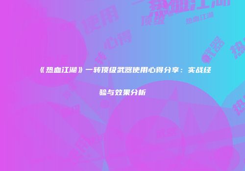《热血江湖》一转顶级武器使用心得分享：实战经验与效果分析