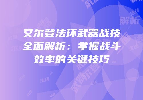 艾尔登法环武器战技全面解析：掌握战斗效率的关键技巧
