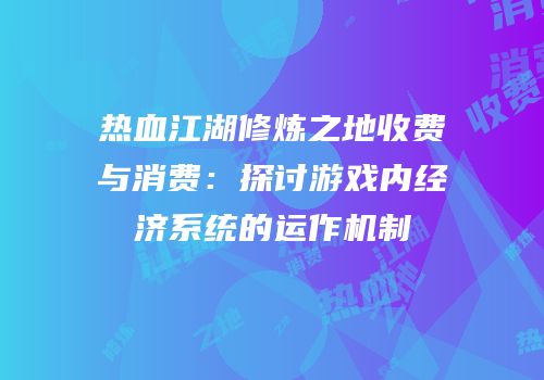 热血江湖修炼之地收费与消费：探讨游戏内经济系统的运作机制