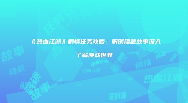 《热血江湖》剧情任务攻略：解锁隐藏故事深入了解游戏世界