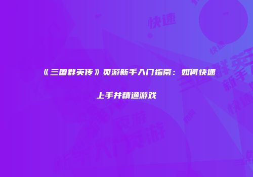 《三国群英传》页游新手入门指南：如何快速上手并精通游戏