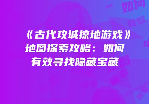 《古代攻城掠地游戏》地图探索攻略：如何有效寻找隐藏宝藏