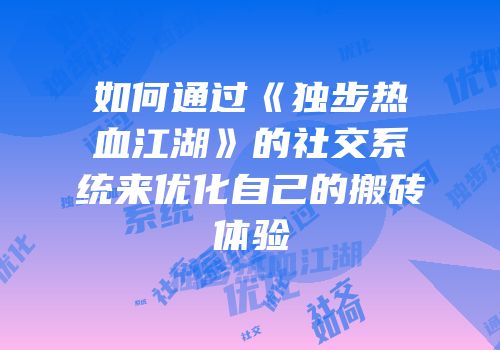 如何通过《独步热血江湖》的社交系统来优化自己的搬砖体验