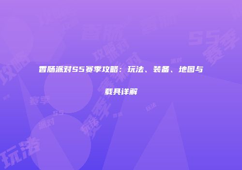 香肠派对S5赛季攻略：玩法、装备、地图与载具详解