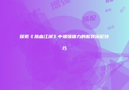 探索《热血江湖》中增强体力的服装搭配技巧