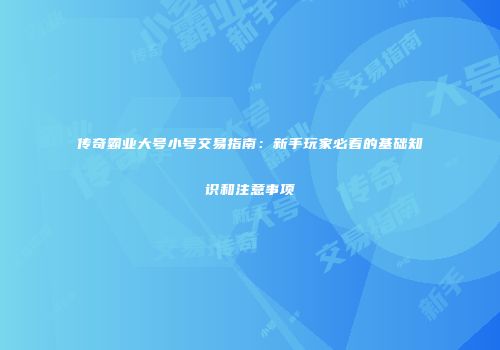 传奇霸业大号小号交易指南：新手玩家必看的基础知识和注意事项