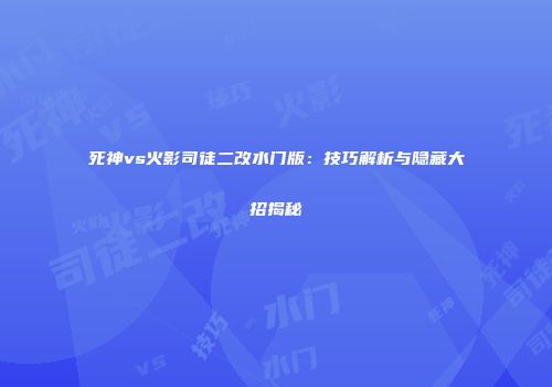 死神vs火影司徒二改水门版：技巧解析与隐藏大招揭秘