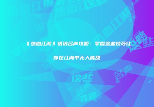 《热血江湖》银狼名声攻略：掌握这些技巧让你在江湖中无人能敌