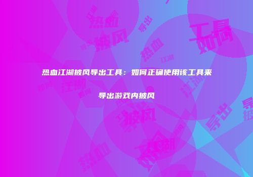 热血江湖披风导出工具：如何正确使用该工具来导出游戏内披风