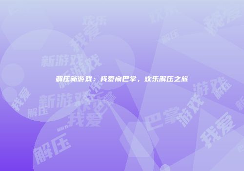 解压新游戏：我爱扇巴掌，欢乐解压之旅