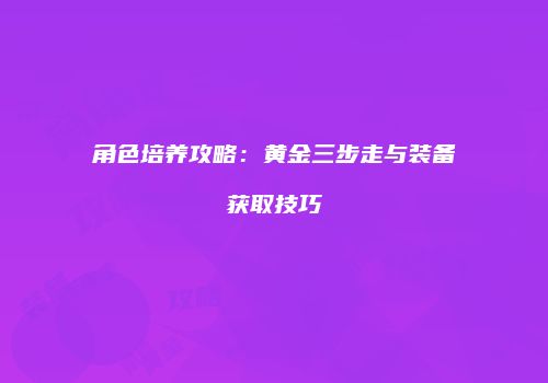 角色培养攻略：黄金三步走与装备获取技巧