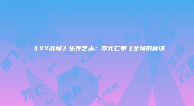 《XX战场》生存艺术：零死亡带飞全场的秘诀