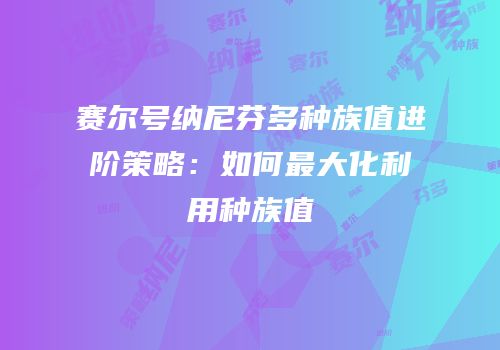 赛尔号纳尼芬多种族值进阶策略：如何最大化利用种族值