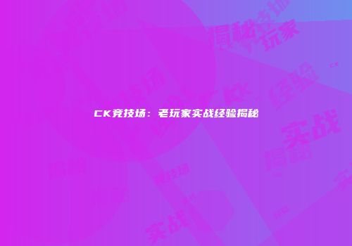 CK竞技场：老玩家实战经验揭秘