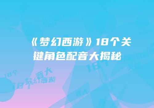《梦幻西游》18个关键角色配音大揭秘