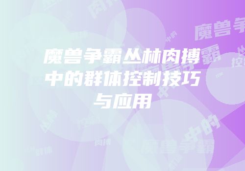 魔兽争霸丛林肉搏中的群体控制技巧与应用