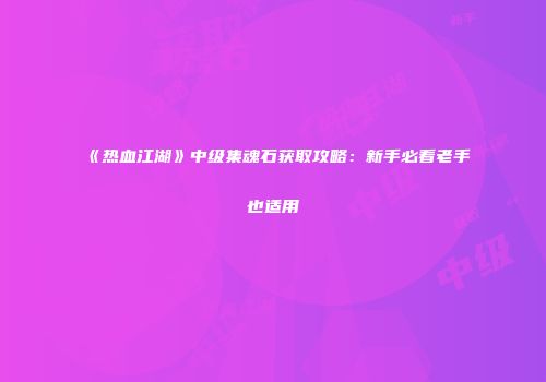 《热血江湖》中级集魂石获取攻略：新手必看老手也适用