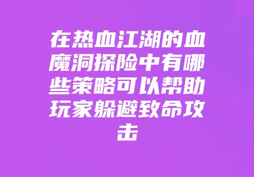 在热血江湖的血魔洞探险中有哪些策略可以帮助玩家躲避致命攻击