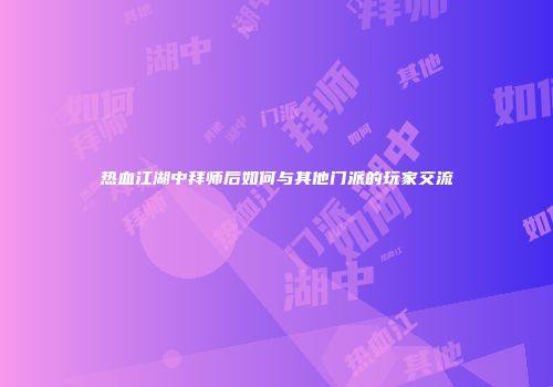 热血江湖中拜师后如何与其他门派的玩家交流